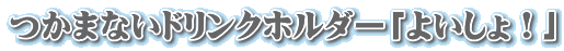 つかまないドリンクホルダー「よいしょ！」